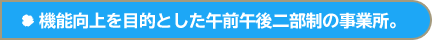 機能向上を目的とした午前午後二部制の事業所。